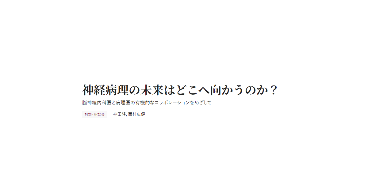 神経病理の未来はどこへ向かうのか？ 脳神経内科医と病理医の有機的なコラボレーションをめざして 対談・座談会 神田隆，西村広健