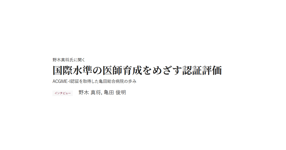 野木真将氏に聞く 国際水準の医師育成をめざす認証評価 ACGME-I認証を取得した亀田総合病院の歩み インタビュー 野木 真将，亀田 俊明