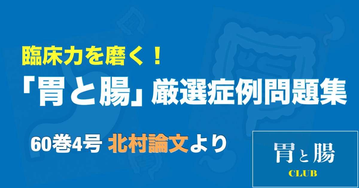 臨床力を磨く！「胃と腸」厳選症例問題集 60巻4号 北村論文より