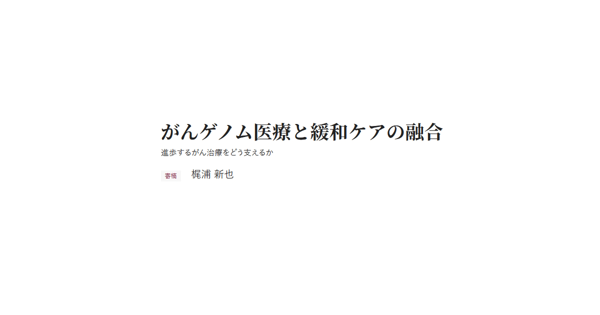がんゲノム医療と緩和ケアの融合 進歩するがん治療をどう支えるか 寄稿 梶浦 新也