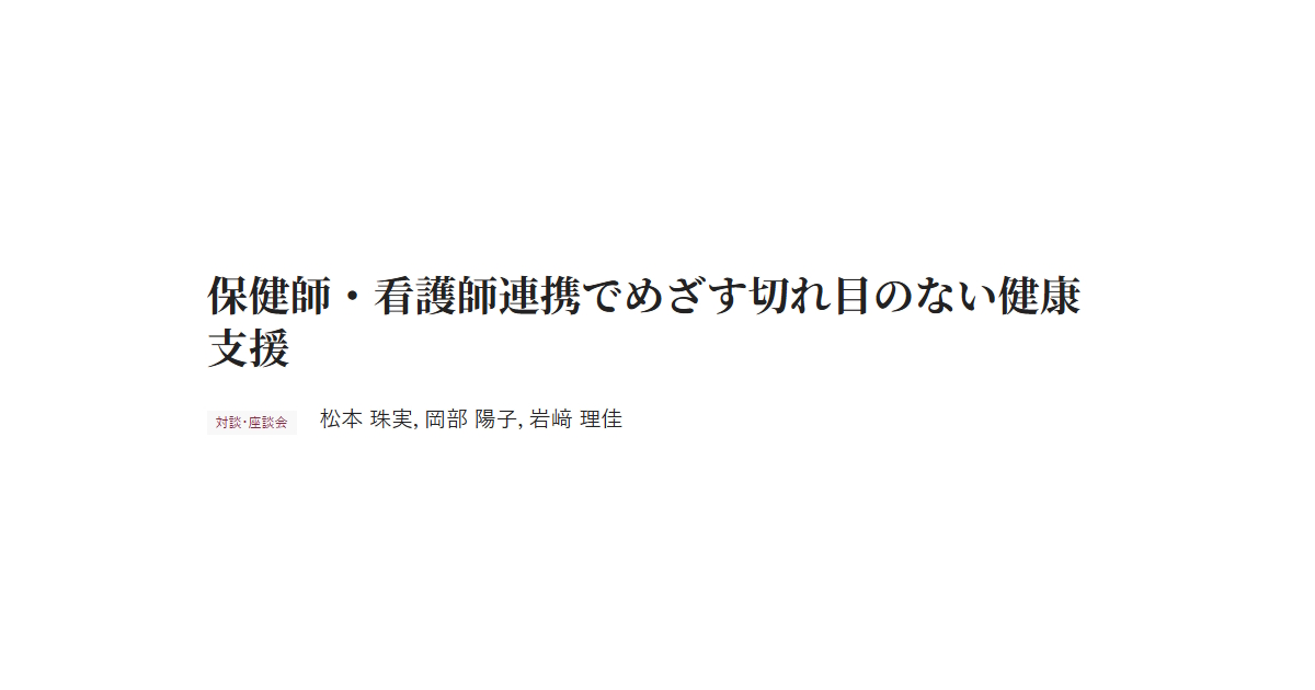 保健師・看護師連携でめざす切れ目のない健康支援　対談・座談会 松本 珠実，岡部 陽子，岩﨑 理佳