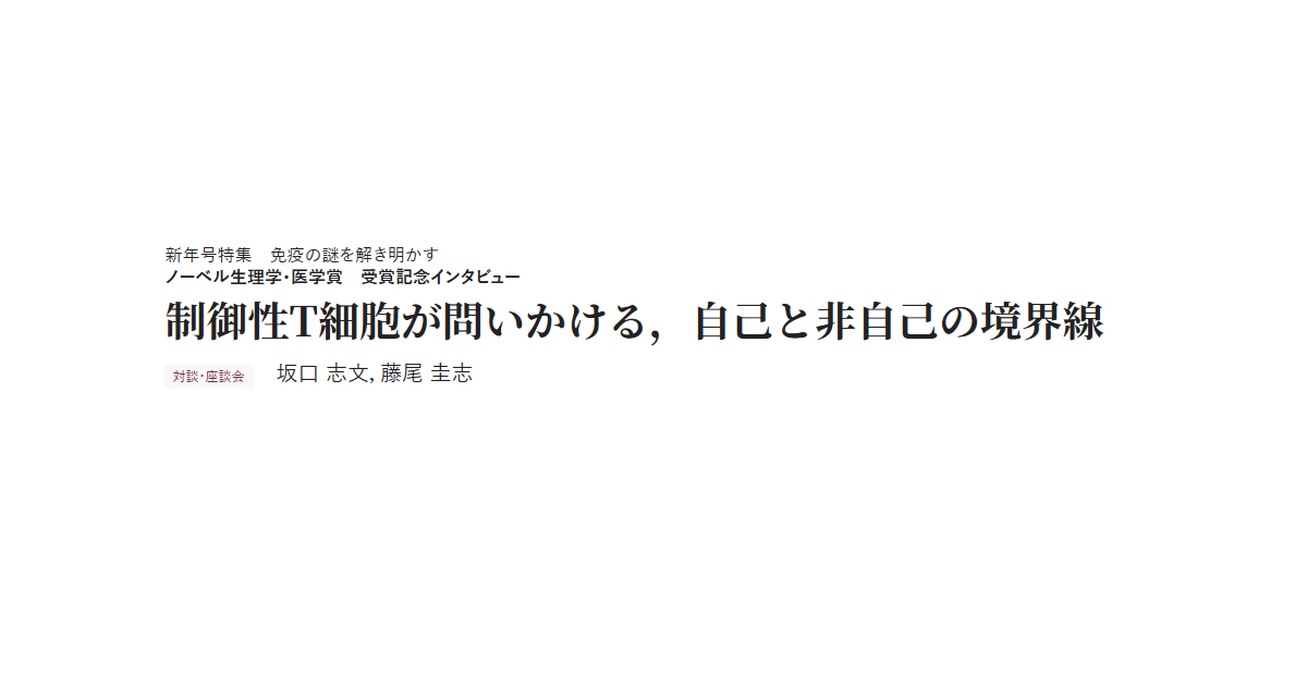 新年号特集　免疫の謎を解き明かす　ノーベル生理学・医学賞　受賞記念インタビュー　制御性T細胞が問いかける，自己と非自己の境界線　対談・座談会 坂口 志文，藤尾 圭志