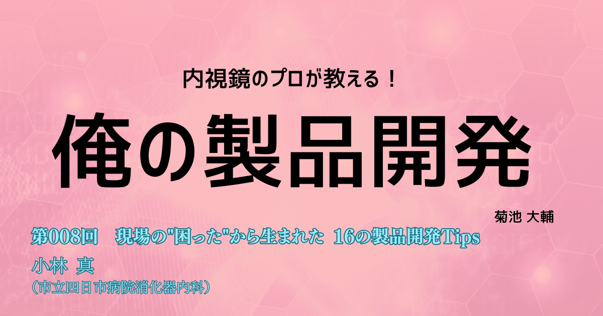 第008回　現場の"困った"から生まれた 16の製品開発Tips小林　真（市立四日市病院消化器内科）