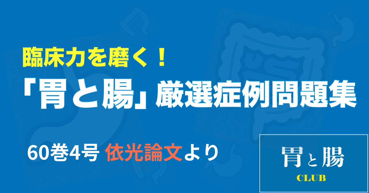 臨床力を磨く！「胃と腸」厳選症例問題集 60巻4号　依光論文より　※連載トップページの≪「胃と腸」CLUBに参加する≫をクリックいただだくと全文ご覧いただけます！