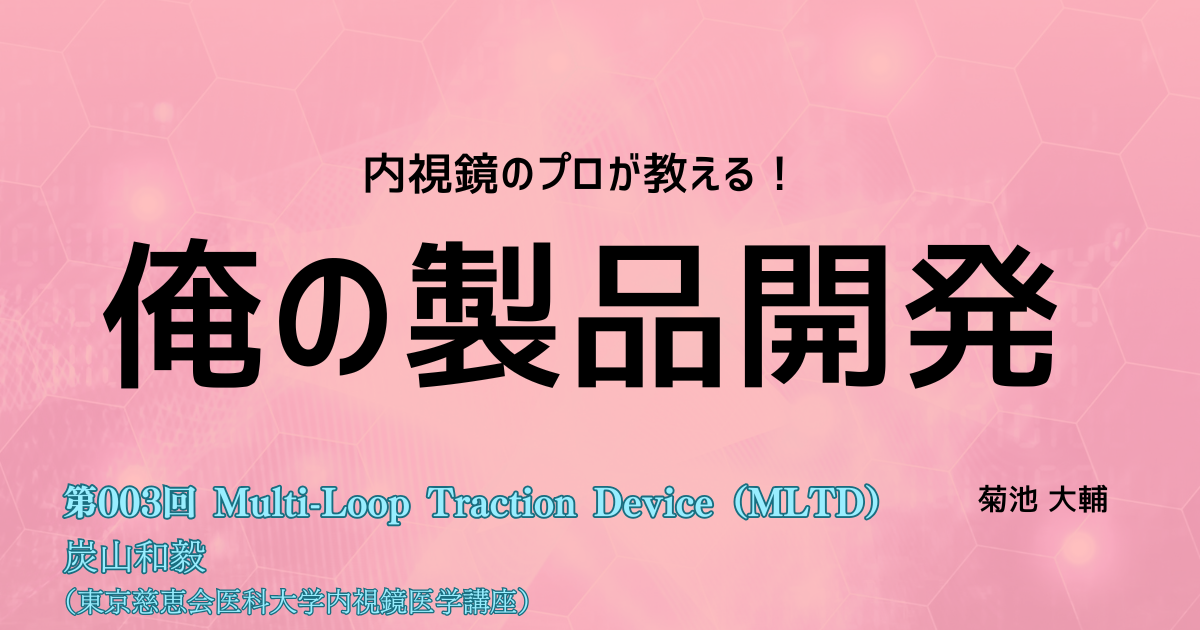 【１か月限定公開！】<内視鏡のプロが教える！>俺の製品開発 第003回　ESDでの視野確保と簡単着脱を実現「Multi-Loop Traction Device(MLTD)」　炭山和毅（東京慈恵会医科大学内視鏡医学講座）