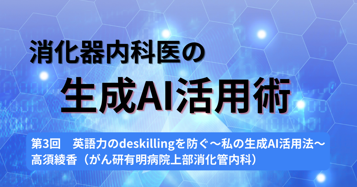 第3回　英語力のdeskillingを防ぐ～私の生成AI活用法～　高須綾香（がん研有明病院上部消化管内科）