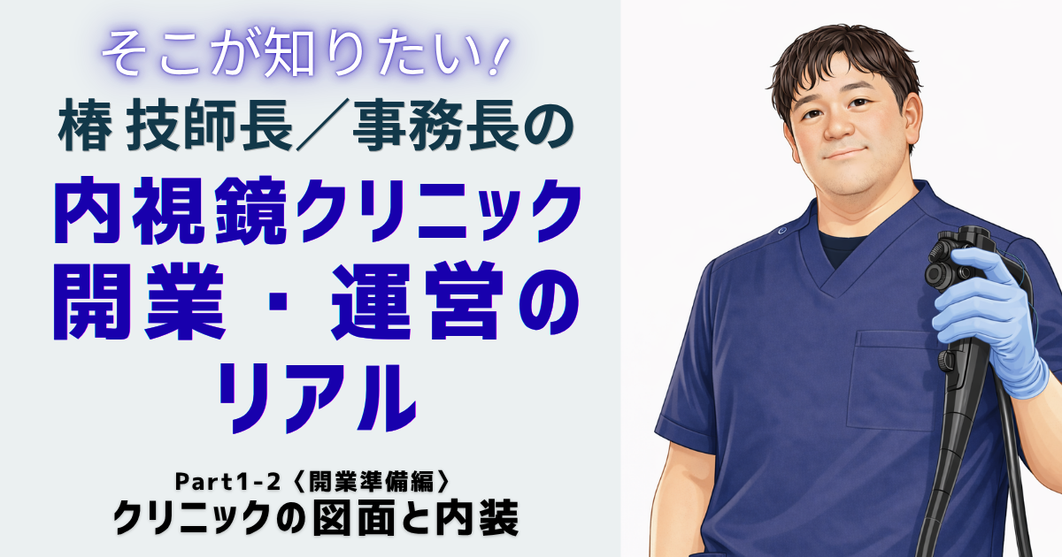 そこが知りたい！椿技師長／事務長の 内視鏡クリニック開業・運営のリアル　Part1-2〈開業準備編〉クリニックの図面と内装 椿 智宏（消化器と診断・治療内視鏡クリニック）