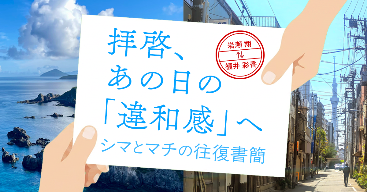 第1回：患者さんに叱られる ―医師は“裸の王様”か？①（岩瀬 翔）／拝啓 あの日の違和感へ ―シマとマチの往復書簡